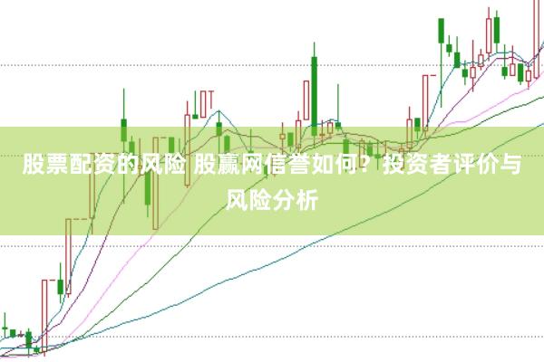 股票配资的风险 股赢网信誉如何?投资者评价与风险分析