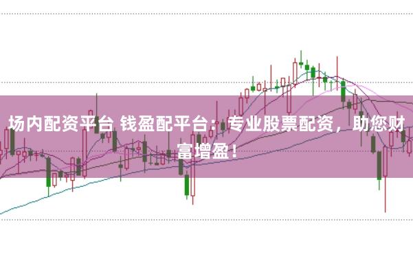 场内配资平台 钱盈配平台：专业股票配资，助您财富增盈！