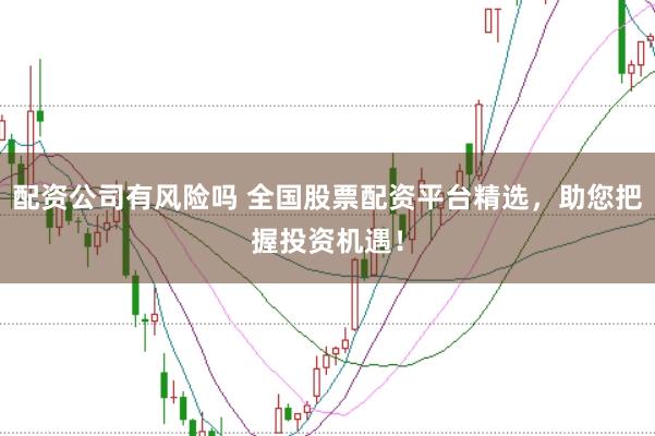 配资公司有风险吗 全国股票配资平台精选，助您把握投资机遇！