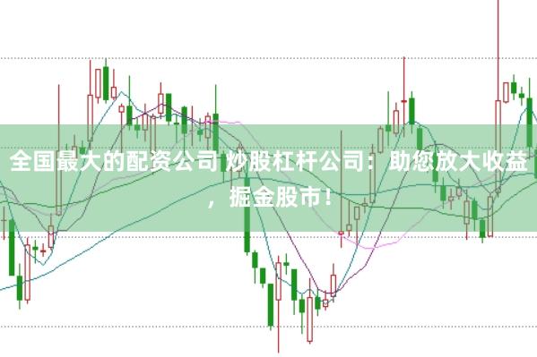 全国最大的配资公司 炒股杠杆公司：助您放大收益，掘金股市！