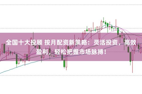 全国十大投顾 按月配资新策略:灵活投资,高效盈利,轻松把握市场脉搏!