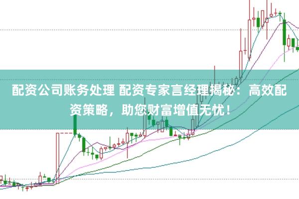 配资公司账务处理 配资专家言经理揭秘：高效配资策略，助您财富增值无忧！