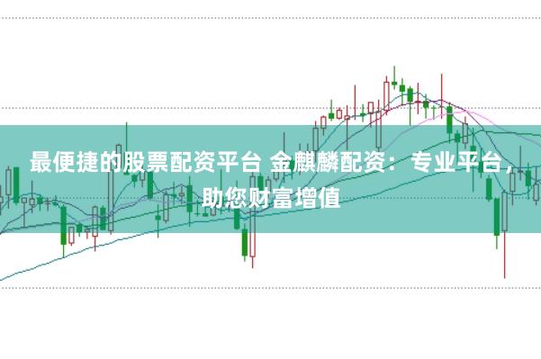 最便捷的股票配资平台 金麒麟配资：专业平台，助您财富增值