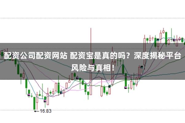 配资公司配资网站 配资宝是真的吗？深度揭秘平台风险与真相！