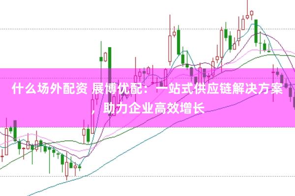 什么场外配资 展博优配：一站式供应链解决方案，助力企业高效增长