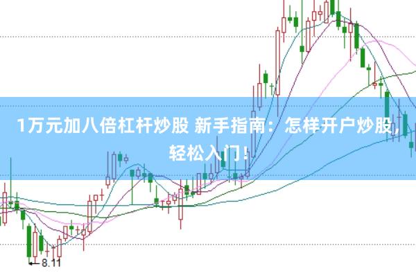 1万元加八倍杠杆炒股 新手指南：怎样开户炒股，轻松入门！