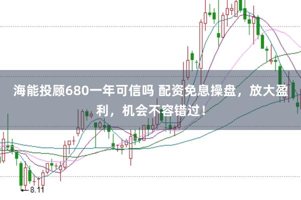 海能投顾680一年可信吗 配资免息操盘，放大盈利，机会不容错过！