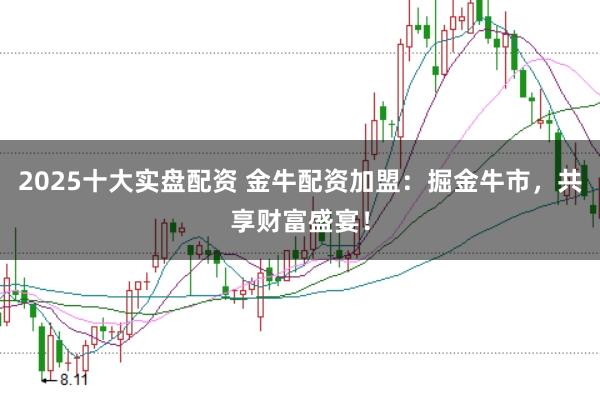 2025十大实盘配资 金牛配资加盟：掘金牛市，共享财富盛宴！