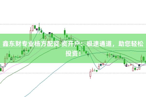 鑫东财专业杨方配资 资开户：极速通道，助您轻松投资！