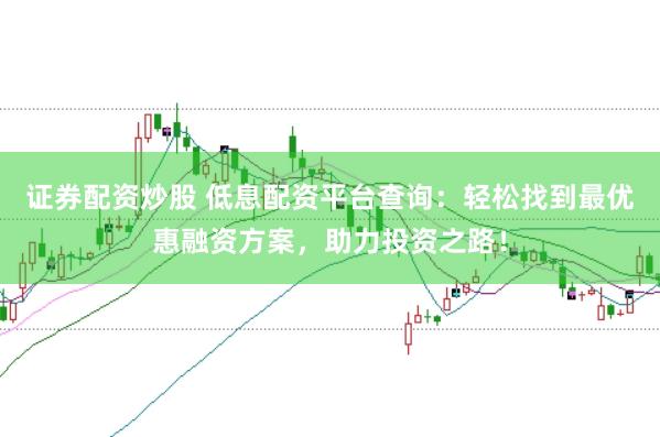 证券配资炒股 低息配资平台查询：轻松找到最优惠融资方案，助力投资之路！