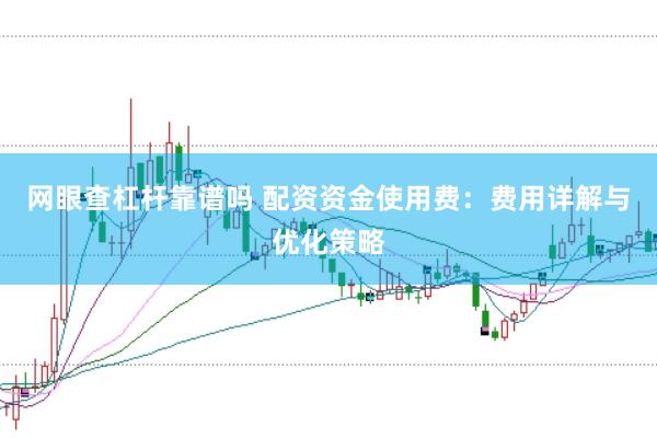 网眼查杠杆靠谱吗 配资资金使用费：费用详解与优化策略