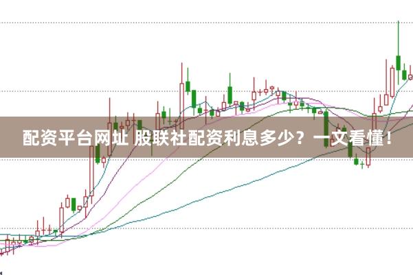 配资平台网址 股联社配资利息多少？一文看懂！