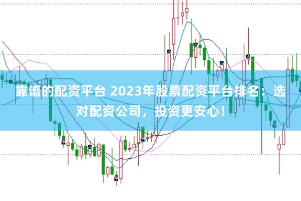 靠谱的配资平台 2023年股票配资平台排名：选对配资公司，投资更安心！