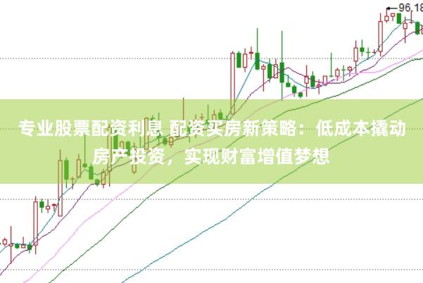 专业股票配资利息 配资买房新策略：低成本撬动房产投资，实现财富增值梦想