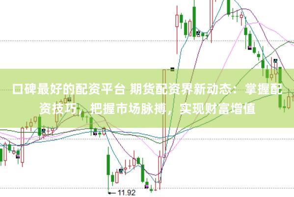 口碑最好的配资平台 期货配资界新动态：掌握配资技巧，把握市场脉搏，实现财富增值