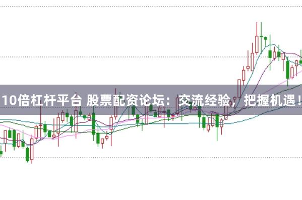 10倍杠杆平台 股票配资论坛:交流经验,把握机遇!