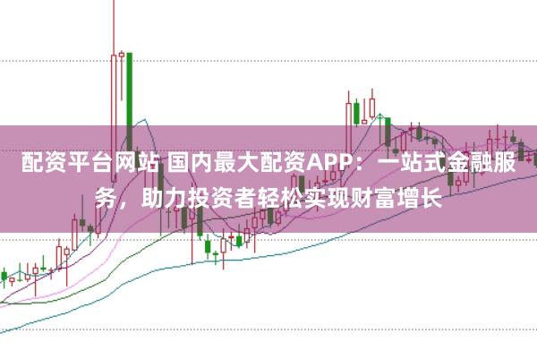 配资平台网站 国内最大配资APP：一站式金融服务，助力投资者轻松实现财富增长