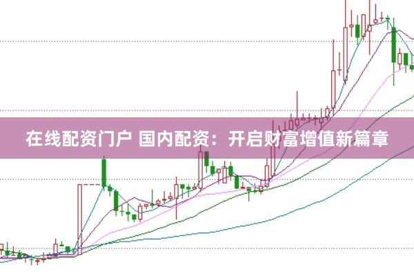 在线配资门户 国内配资：开启财富增值新篇章