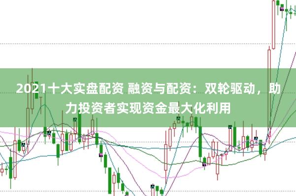 2021十大实盘配资 融资与配资：双轮驱动，助力投资者实现资金最大化利用