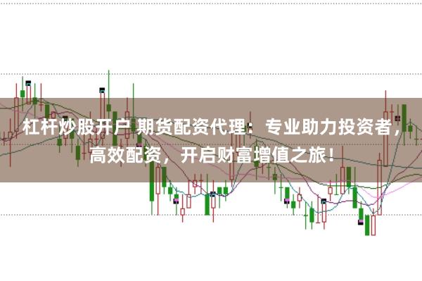 杠杆炒股开户 期货配资代理:专业助力投资者,高效配资,开启财富增值之旅!