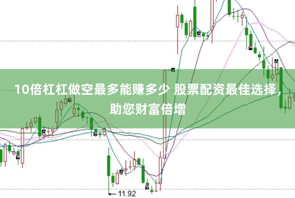 10倍杠杠做空最多能赚多少 股票配资最佳选择，助您财富倍增