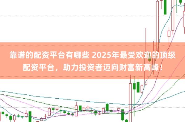 靠谱的配资平台有哪些 2025年最受欢迎的顶级配资平台，助力投资者迈向财富新高峰！