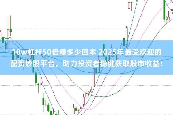 10w杠杆50倍赚多少回本 2025年最受欢迎的配资炒股平台，助力投资者稳健获取股市收益！