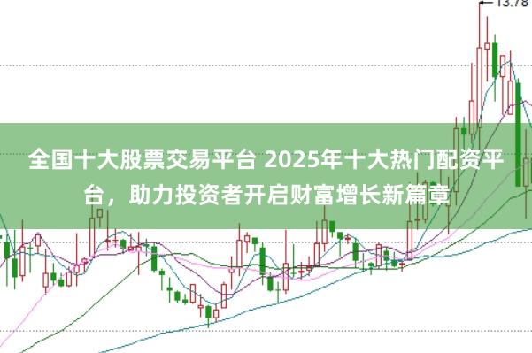 全国十大股票交易平台 2025年十大热门配资平台,助力投资者开启财富增长新篇章