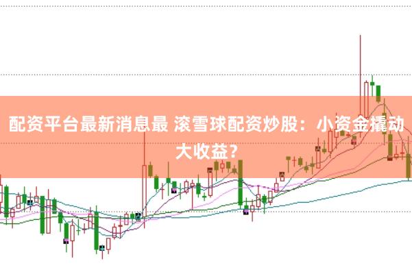 配资平台最新消息最 滚雪球配资炒股:小资金撬动大收益?