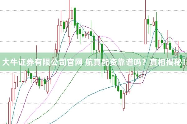 大牛证券有限公司官网 航真配资靠谱吗？真相揭秘！