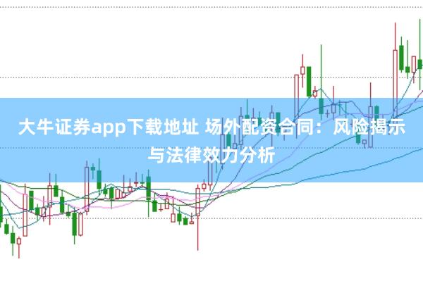 大牛证券app下载地址 场外配资合同:风险揭示与法律效力分析