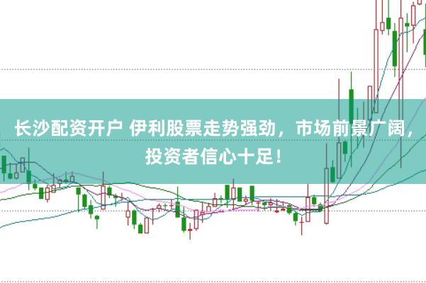 长沙配资开户 伊利股票走势强劲，市场前景广阔，投资者信心十足！