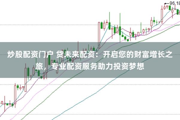 炒股配资门户 贷未来配资：开启您的财富增长之旅，专业配资服务助力投资梦想