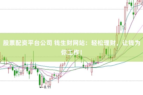 股票配资平台公司 钱生财网站：轻松理财，让钱为你工作！