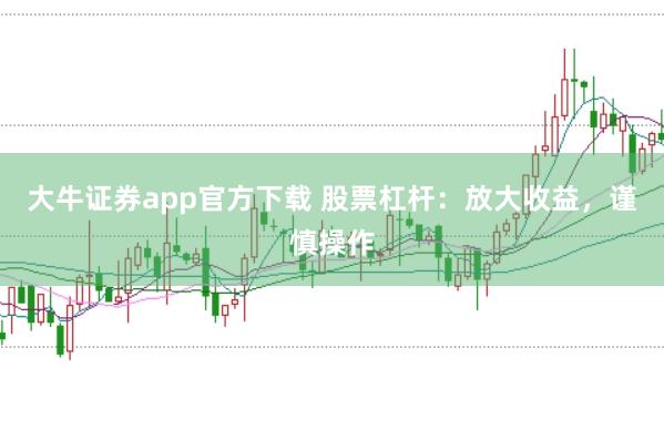大牛证券app官方下载 股票杠杆：放大收益，谨慎操作