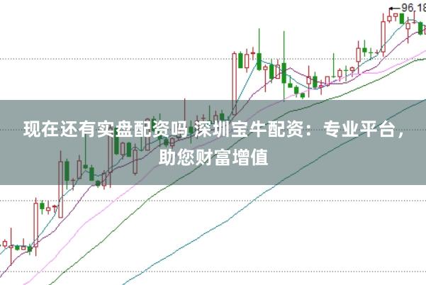 现在还有实盘配资吗 深圳宝牛配资：专业平台，助您财富增值