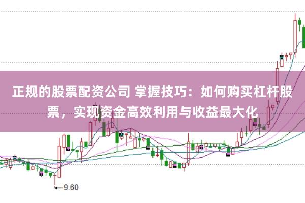 正规的股票配资公司 掌握技巧：如何购买杠杆股票，实现资金高效利用与收益最大化