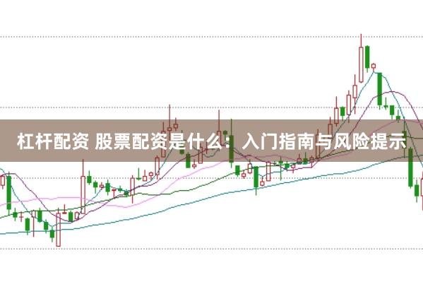 杠杆配资 股票配资是什么：入门指南与风险提示