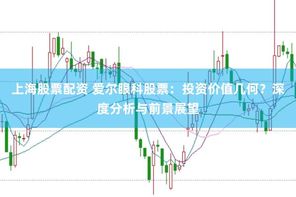 上海股票配资 爱尔眼科股票：投资价值几何？深度分析与前景展望