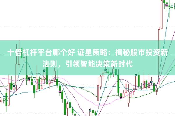 十倍杠杆平台哪个好 证星策略:揭秘股市投资新法则,引领智能决策新时代