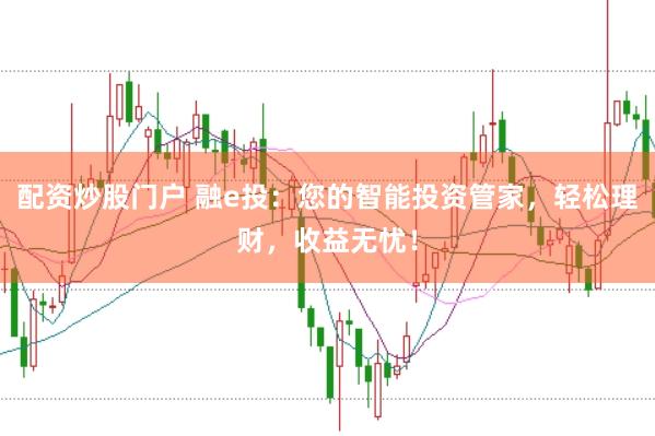 配资炒股门户 融e投:您的智能投资管家,轻松理财,收益无忧!