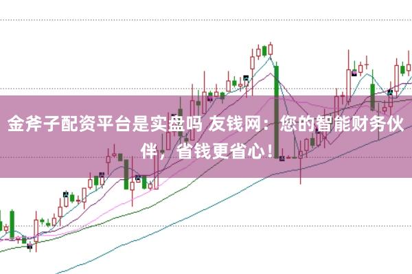 金斧子配资平台是实盘吗 友钱网：您的智能财务伙伴，省钱更省心！