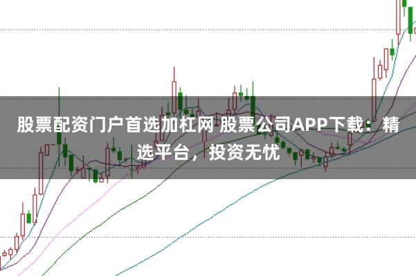 股票配资门户首选加杠网 股票公司APP下载：精选平台，投资无忧