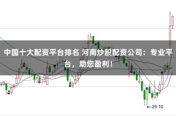 中国十大配资平台排名 河南炒股配资公司：专业平台，助您盈利！
