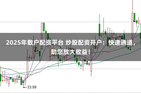 2025年散户配资平台 炒股配资开户：快速通道，助您放大收益！