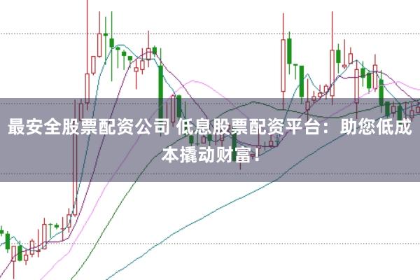 最安全股票配资公司 低息股票配资平台：助您低成本撬动财富！