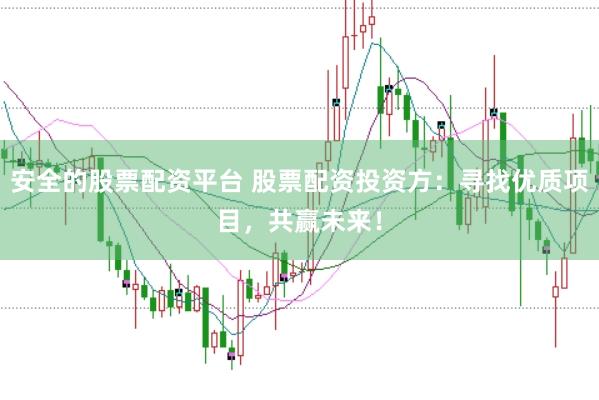 安全的股票配资平台 股票配资投资方：寻找优质项目，共赢未来！