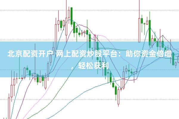 北京配资开户 网上配资炒股平台：助你资金倍增，轻松获利