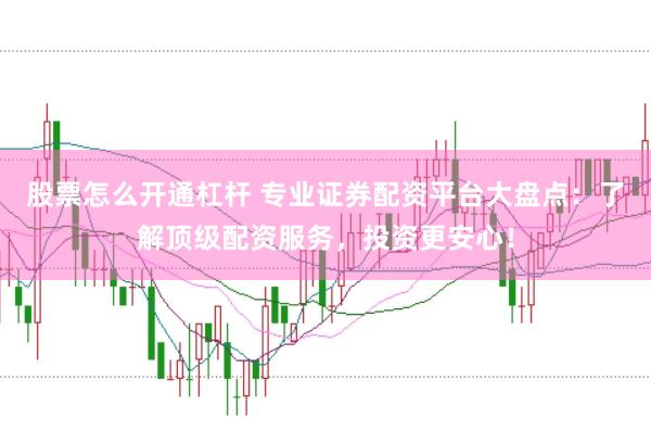 股票怎么开通杠杆 专业证券配资平台大盘点：了解顶级配资服务，投资更安心！