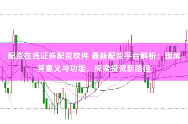 配资在线证券配资软件 最新配资平台解析：理解其意义与功能，探索投资新路径